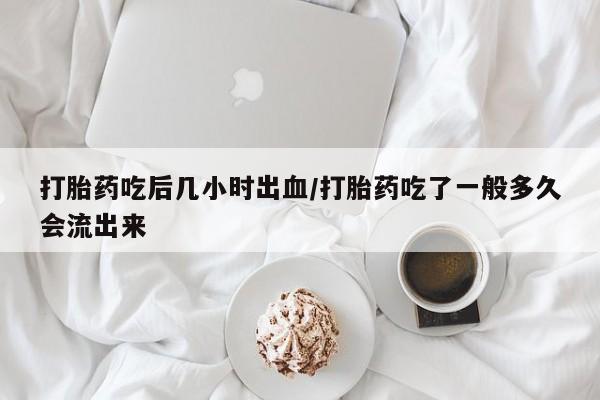 卖打胎药流产药微信打胎药吃后几小时出血/打胎药吃了一般多久会流出来