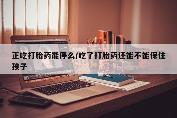 卖打胎药流产药微信正吃打胎药能停么/吃了打胎药还能不能保住孩子