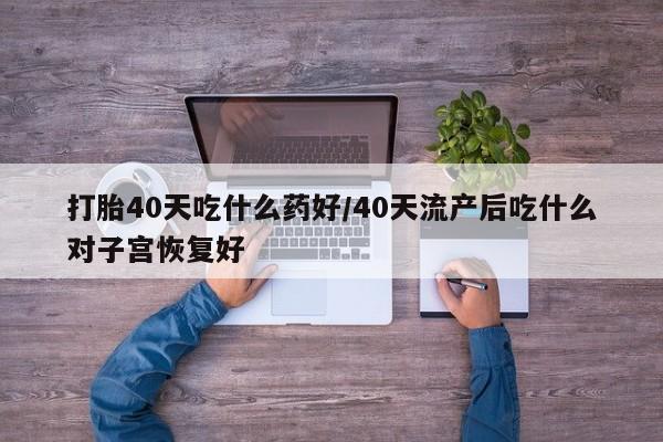 卖打胎药流产药微信打胎40天吃什么药好/40天流产后吃什么对子宫恢复好