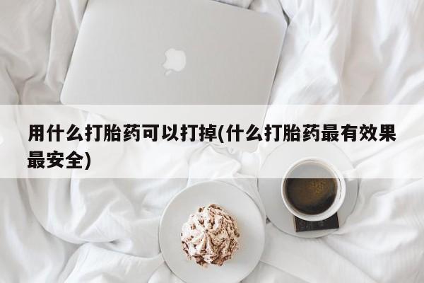 卖打胎药流产药微信用什么打胎药可以打掉(什么打胎药最有效果最安全)