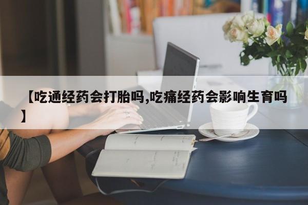 卖打胎药流产药微信【吃通经药会打胎吗,吃痛经药会影响生育吗】