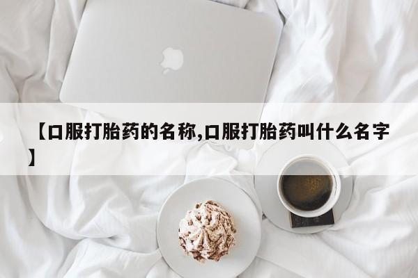 卖打胎药流产药微信【口服打胎药的名称,口服打胎药叫什么名字】