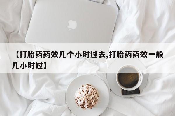 卖打胎药流产药微信【打胎药药效几个小时过去,打胎药药效一般几小时过】