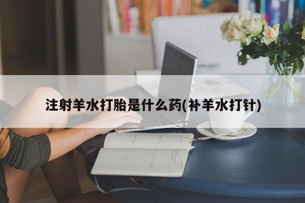 卖打胎药流产药微信注射羊水打胎是什么药(补羊水打针)