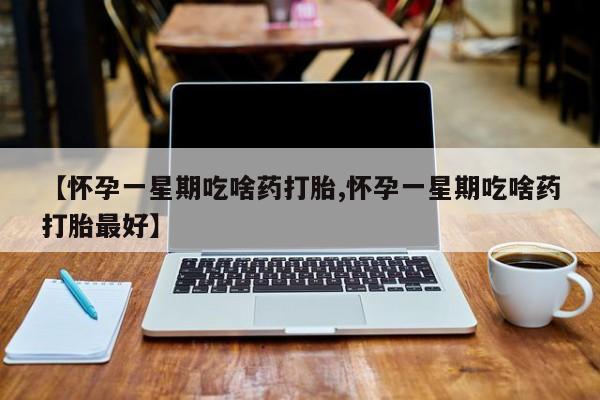 卖打胎药流产药微信【怀孕一星期吃啥药打胎,怀孕一星期吃啥药打胎最好】