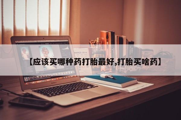 卖打胎药流产药微信【应该买哪种药打胎最好,打胎买啥药】