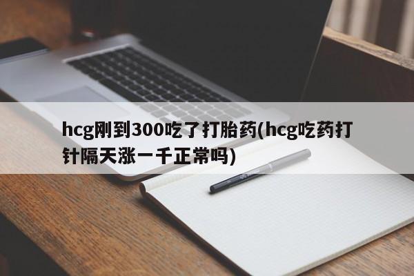 卖打胎药流产药微信hcg刚到300吃了打胎药(hcg吃药打针隔天涨一千正常吗)