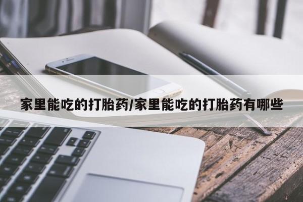 卖打胎药流产药微信家里能吃的打胎药/家里能吃的打胎药有哪些