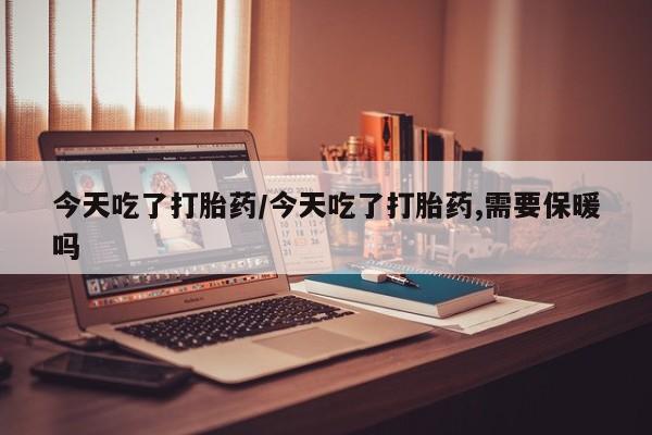 卖打胎药流产药微信今天吃了打胎药/今天吃了打胎药,需要保暖吗