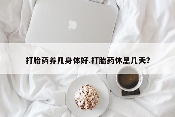 卖打胎药流产药微信打胎药养几身体好.打胎药休息几天？