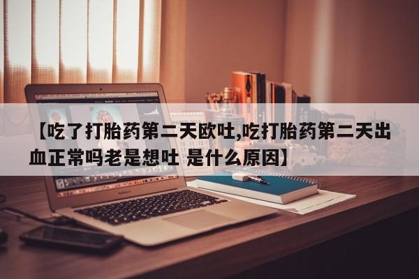 卖打胎药流产药微信【吃了打胎药第二天欧吐,吃打胎药第二天出血正常吗老是想吐 是什么原因】