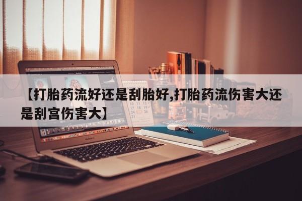 卖打胎药流产药微信【打胎药流好还是刮胎好,打胎药流伤害大还是刮宫伤害大】
