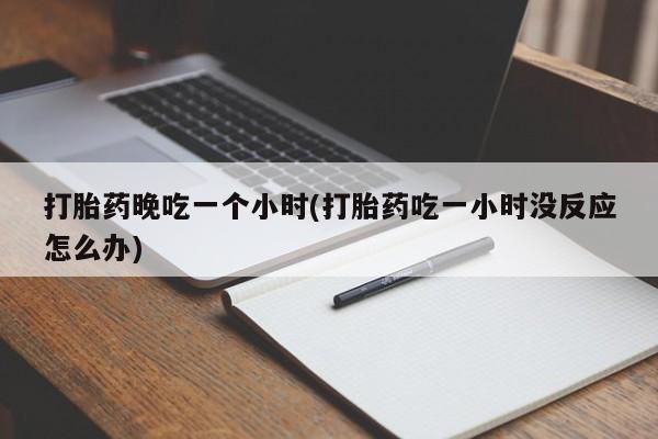 卖打胎药流产药微信打胎药晚吃一个小时(打胎药吃一小时没反应怎么办)