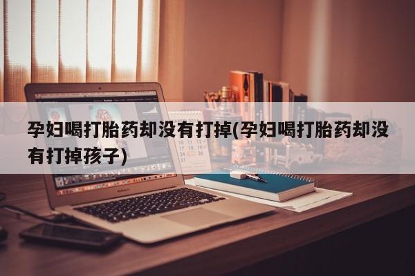 卖打胎药流产药微信孕妇喝打胎药却没有打掉(孕妇喝打胎药却没有打掉孩子)
