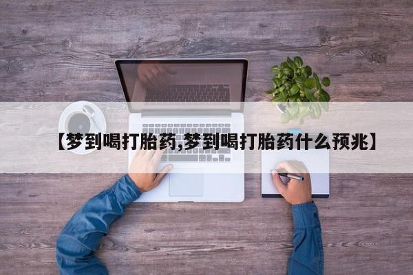 卖打胎药流产药微信【梦到喝打胎药,梦到喝打胎药什么预兆】