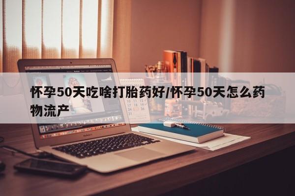 卖打胎药流产药微信怀孕50天吃啥打胎药好/怀孕50天怎么药物流产