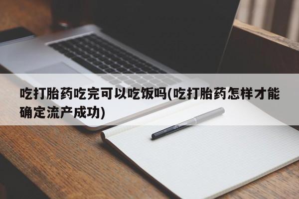 卖打胎药流产药微信吃打胎药吃完可以吃饭吗(吃打胎药怎样才能确定流产成功)
