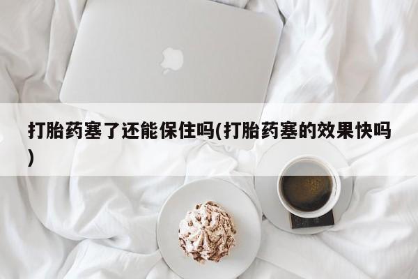 卖打胎药流产药微信打胎药塞了还能保住吗(打胎药塞的效果快吗)