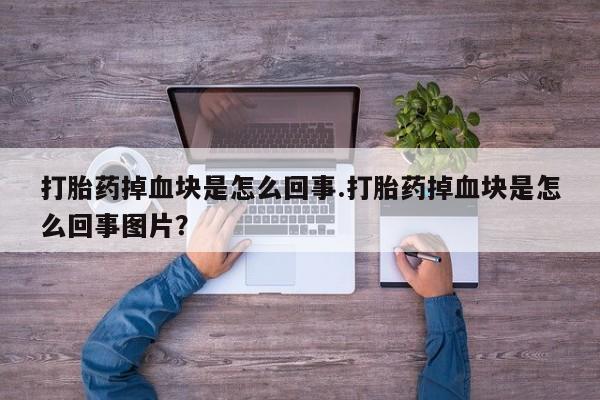 卖打胎药流产药微信打胎药掉血块是怎么回事.打胎药掉血块是怎么回事图片？