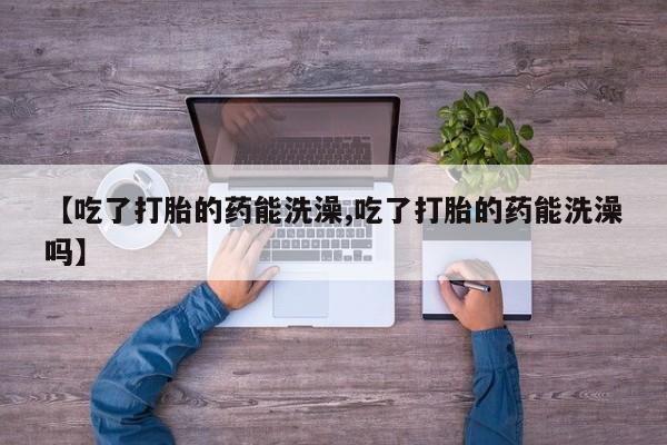 卖打胎药流产药微信【吃了打胎的药能洗澡,吃了打胎的药能洗澡吗】