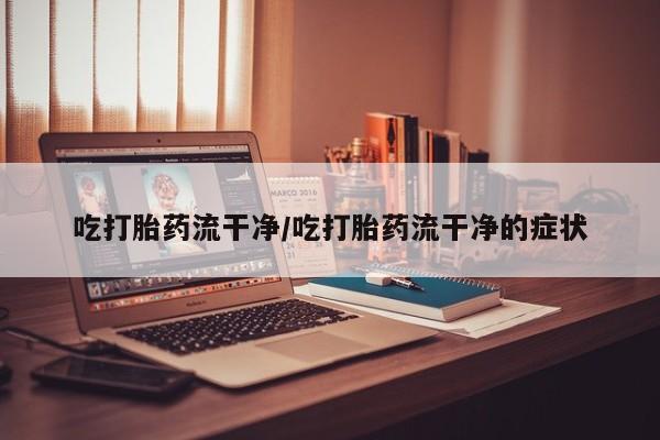 卖打胎药流产药微信吃打胎药流干净/吃打胎药流干净的症状