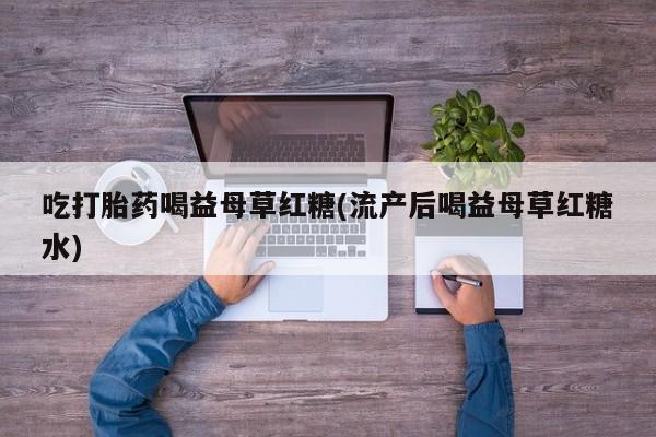 卖打胎药流产药微信吃打胎药喝益母草红糖(流产后喝益母草红糖水)