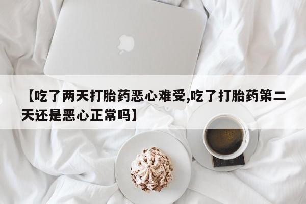 卖打胎药流产药微信【吃了两天打胎药恶心难受,吃了打胎药第二天还是恶心正常吗】