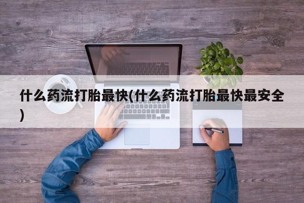 卖打胎药流产药微信什么药流打胎最快(什么药流打胎最快最安全)