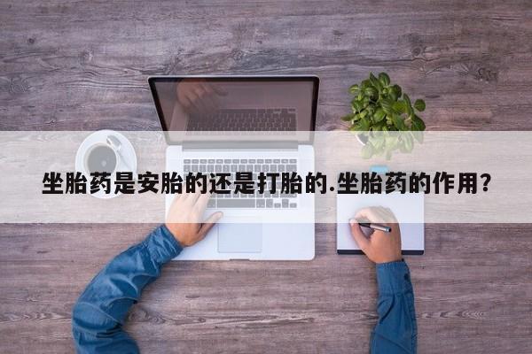 卖打胎药流产药微信坐胎药是安胎的还是打胎的.坐胎药的作用？
