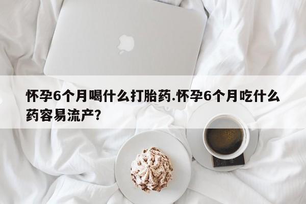 卖打胎药流产药微信怀孕6个月喝什么打胎药.怀孕6个月吃什么药容易流产？