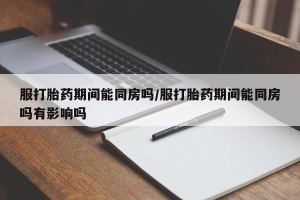 卖打胎药流产药微信服打胎药期间能同房吗/服打胎药期间能同房吗有影响吗