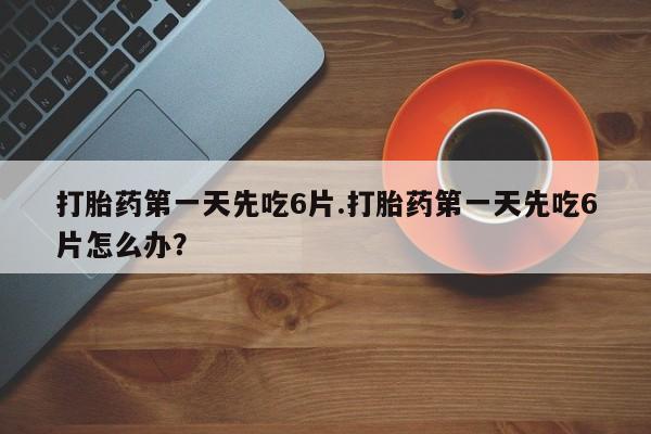 卖打胎药流产药微信打胎药第一天先吃6片.打胎药第一天先吃6片怎么办？
