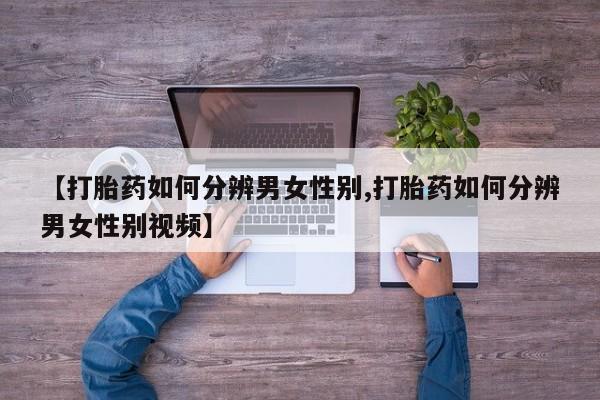 卖打胎药流产药微信【打胎药如何分辨男女性别,打胎药如何分辨男女性别视频】