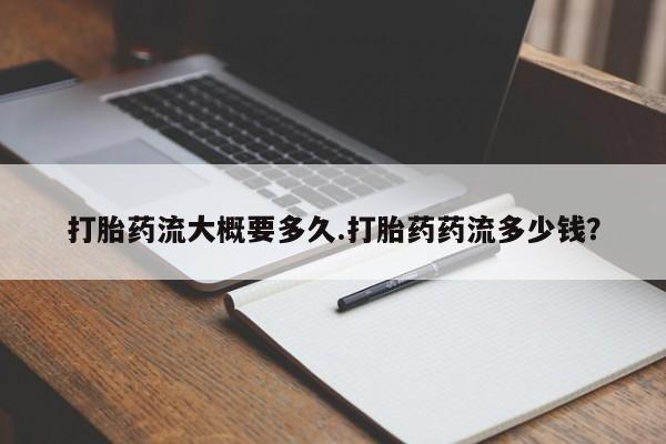 卖打胎药流产药微信打胎药流大概要多久.打胎药药流多少钱？