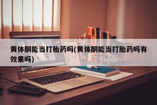 卖打胎药流产药微信黄体酮能当打胎药吗(黄体酮能当打胎药吗有效果吗)