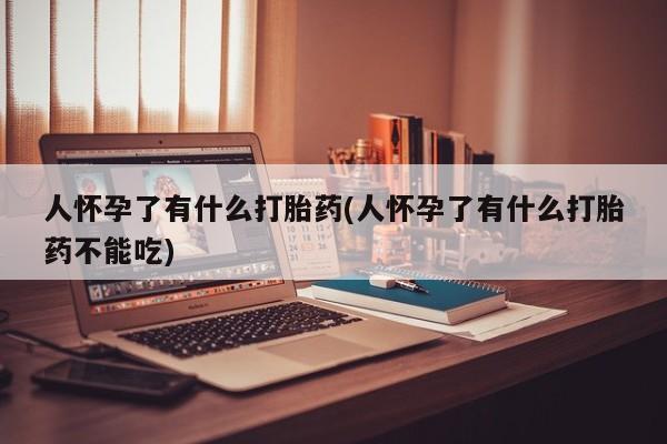 卖打胎药流产药微信人怀孕了有什么打胎药(人怀孕了有什么打胎药不能吃)