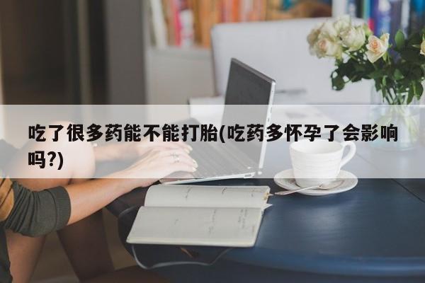 卖打胎药流产药微信吃了很多药能不能打胎(吃药多怀孕了会影响吗?)