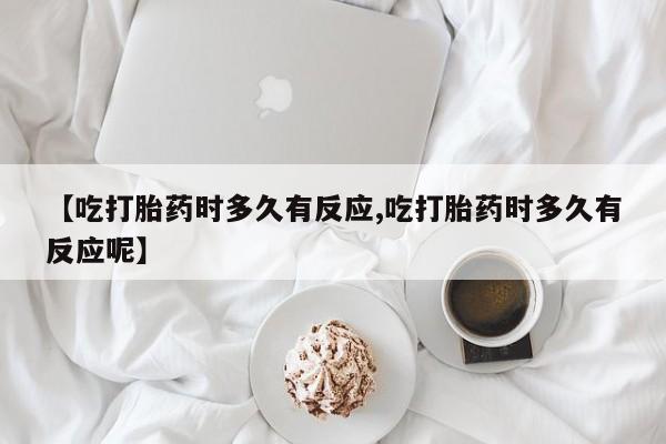 卖打胎药流产药微信【吃打胎药时多久有反应,吃打胎药时多久有反应呢】