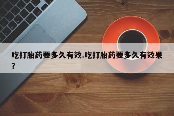 卖打胎药流产药微信吃打胎药要多久有效.吃打胎药要多久有效果？