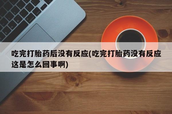 卖打胎药流产药微信吃完打胎药后没有反应(吃完打胎药没有反应这是怎么回事啊)