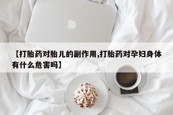 卖打胎药流产药微信【打胎药对胎儿的副作用,打胎药对孕妇身体有什么危害吗】