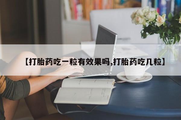 卖打胎药流产药微信【打胎药吃一粒有效果吗,打胎药吃几粒】
