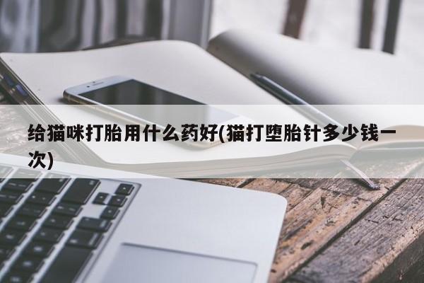卖打胎药流产药微信给猫咪打胎用什么药好(猫打堕胎针多少钱一次)
