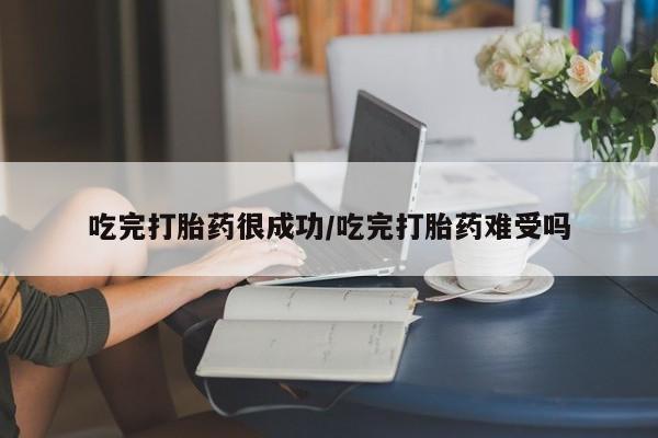 卖打胎药流产药微信吃完打胎药很成功/吃完打胎药难受吗
