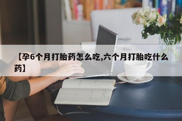 卖打胎药流产药微信【孕6个月打胎药怎么吃,六个月打胎吃什么药】