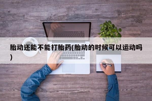 卖打胎药流产药微信胎动还能不能打胎药(胎动的时候可以运动吗)