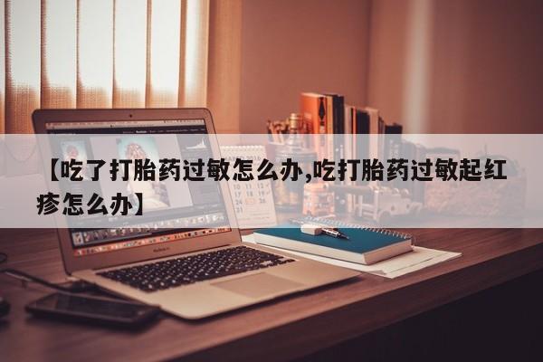 卖打胎药流产药微信【吃了打胎药过敏怎么办,吃打胎药过敏起红疹怎么办】