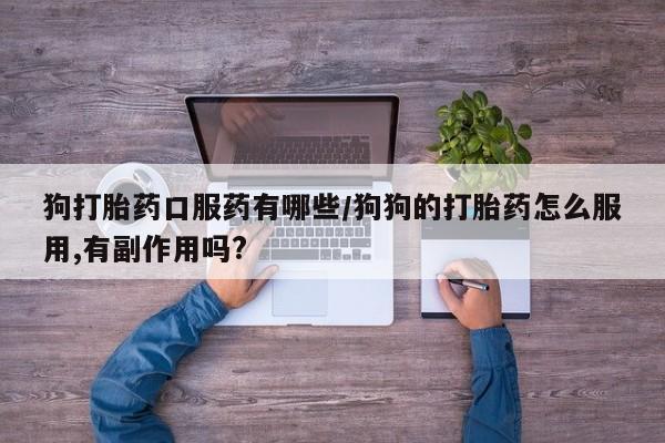 卖打胎药流产药微信狗打胎药口服药有哪些/狗狗的打胎药怎么服用,有副作用吗?