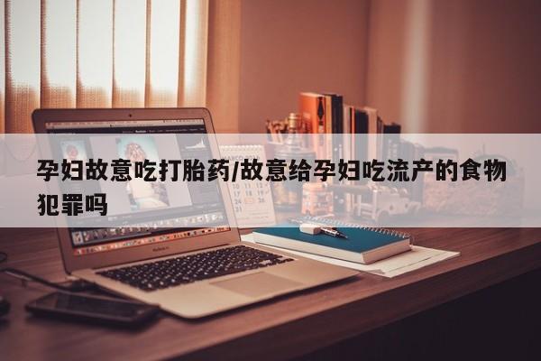 卖打胎药流产药微信孕妇故意吃打胎药/故意给孕妇吃流产的食物犯罪吗