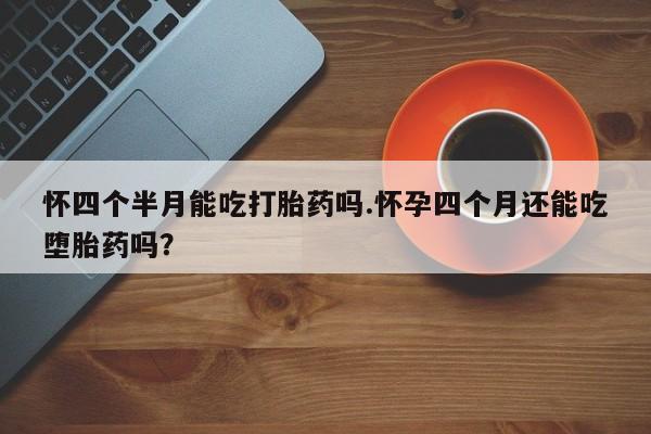 卖打胎药流产药微信怀四个半月能吃打胎药吗.怀孕四个月还能吃堕胎药吗？